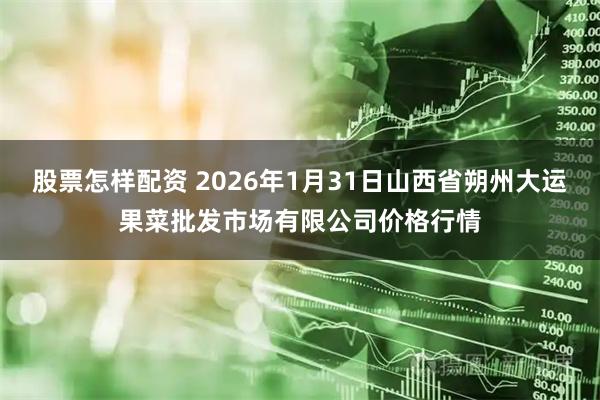 股票怎样配资 2026年1月31日山西省朔州大运果菜批发市场有限公司价格行情