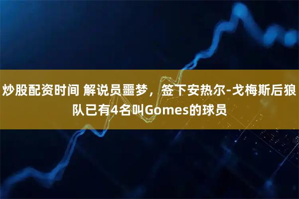 炒股配资时间 解说员噩梦，签下安热尔-戈梅斯后狼队已有4名叫Gomes的球员