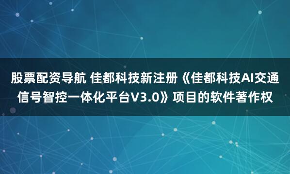 股票配资导航 佳都科技新注册《佳都科技AI交通信号智控一体化平台V3.0》项目的软件著作权