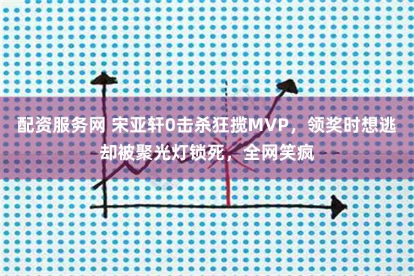 配资服务网 宋亚轩0击杀狂揽MVP，领奖时想逃却被聚光灯锁死，全网笑疯