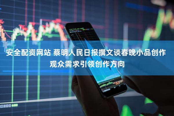 安全配资网站 蔡明人民日报撰文谈春晚小品创作 观众需求引领创作方向