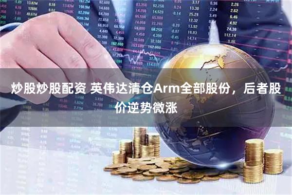 炒股炒股配资 英伟达清仓Arm全部股份，后者股价逆势微涨