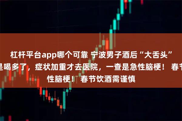 杠杆平台app哪个可靠 宁波男子酒后“大舌头”，家人以为是喝多了，症状加重才去医院，一查是急性脑梗！ 春节饮酒需谨慎