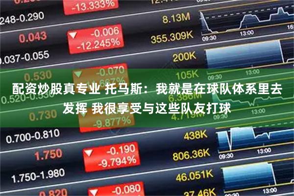 配资炒股真专业 托马斯：我就是在球队体系里去发挥 我很享受与这些队友打球