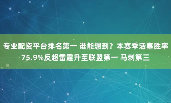 专业配资平台排名第一 谁能想到？本赛季活塞胜率75.9%反超雷霆升至联盟第一 马刺第三