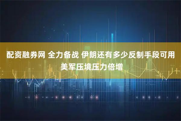 配资融券网 全力备战 伊朗还有多少反制手段可用 美军压境压力倍增