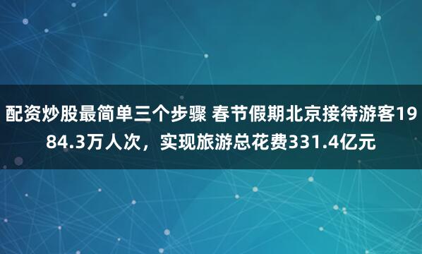 配资炒股最简单三个步骤 春节假期北京接待游客1984.3万人次，实现旅游总花费331.4亿元