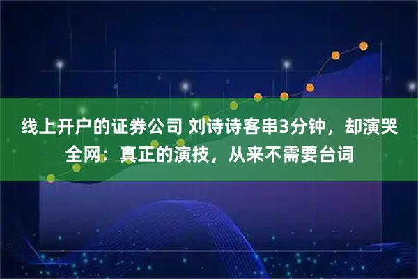 线上开户的证券公司 刘诗诗客串3分钟，却演哭全网：真正的演技，从来不需要台词