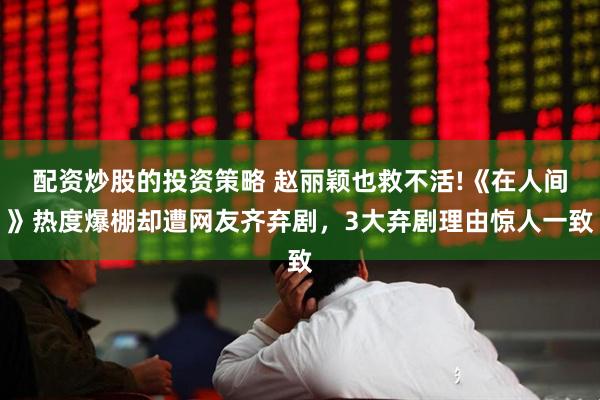 配资炒股的投资策略 赵丽颖也救不活!《在人间》热度爆棚却遭网友齐弃剧，3大弃剧理由惊人一致
