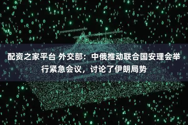 配资之家平台 外交部：中俄推动联合国安理会举行紧急会议，讨论了伊朗局势