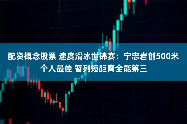 配资概念股票 速度滑冰世锦赛：宁忠岩创500米个人最佳 暂列短距离全能第三