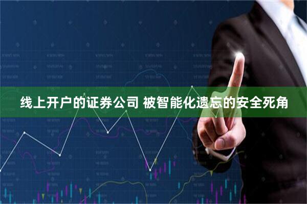线上开户的证券公司 被智能化遗忘的安全死角