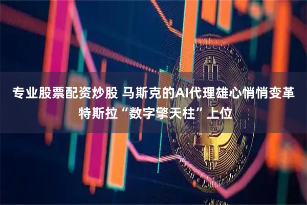 专业股票配资炒股 马斯克的AI代理雄心悄悄变革 特斯拉“数字擎天柱”上位