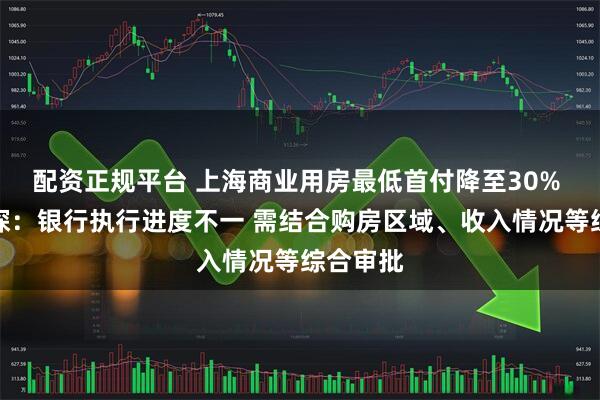 配资正规平台 上海商业用房最低首付降至30% 记者实探：银行执行进度不一 需结合购房区域、收入情况等综合审批