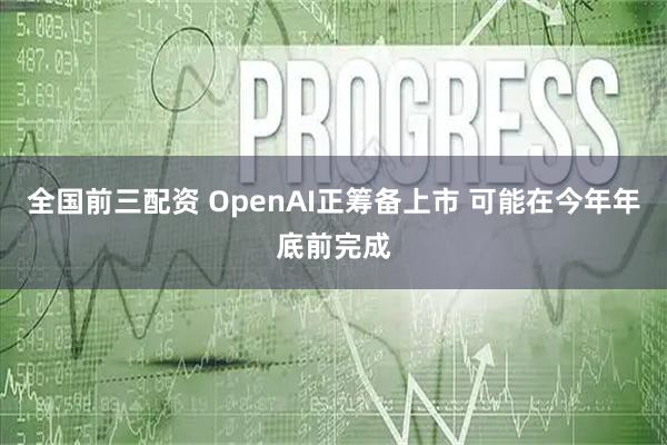 全国前三配资 OpenAI正筹备上市 可能在今年年底前完成