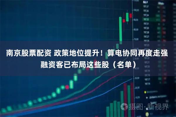南京股票配资 政策地位提升！算电协同再度走强 融资客已布局这些股（名单）
