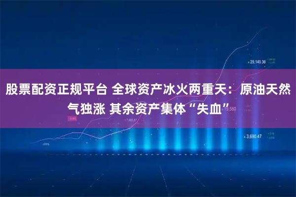 股票配资正规平台 全球资产冰火两重天：原油天然气独涨 其余资产集体“失血”
