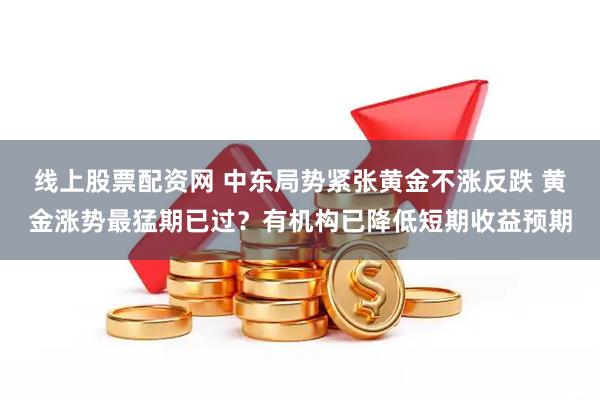 线上股票配资网 中东局势紧张黄金不涨反跌 黄金涨势最猛期已过?有机构已降低短期收益预期