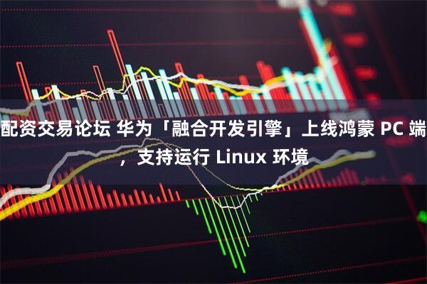 配资交易论坛 华为「融合开发引擎」上线鸿蒙 PC 端,支持运行 Linux 环境