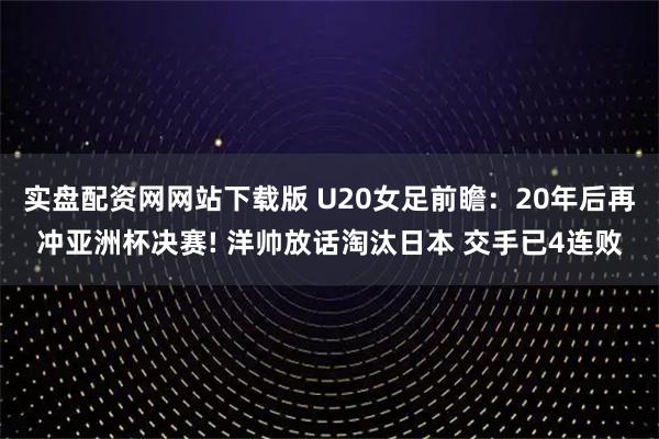 实盘配资网网站下载版 U20女足前瞻:20年后再冲亚洲杯决赛! 洋帅放话淘汰日本 交手已4连败