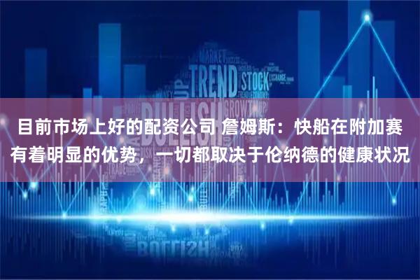 目前市场上好的配资公司 詹姆斯：快船在附加赛有着明显的优势，一切都取决于伦纳德的健康状况