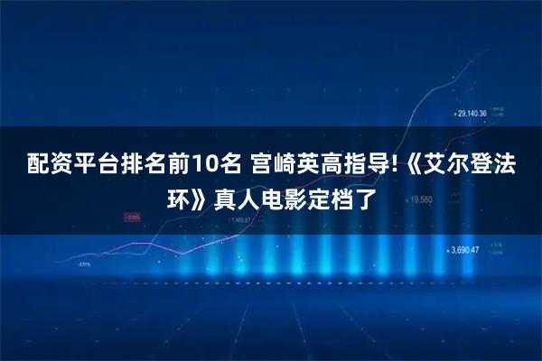 配资平台排名前10名 宫崎英高指导!《艾尔登法环》真人电影定档了