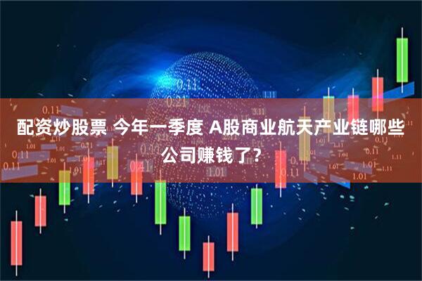 配资炒股票 今年一季度 A股商业航天产业链哪些公司赚钱了？