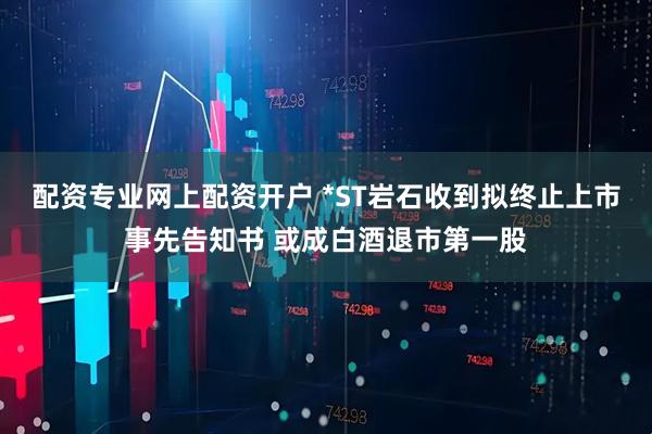 配资专业网上配资开户 *ST岩石收到拟终止上市事先告知书 或成白酒退市第一股