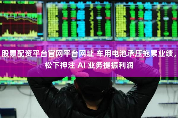 股票配资平台官网平台网址 车用电池承压拖累业绩，松下押注 AI 业务提振利润