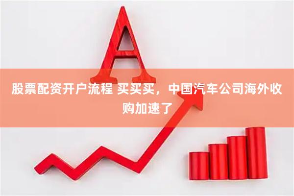 股票配资开户流程 买买买，中国汽车公司海外收购加速了