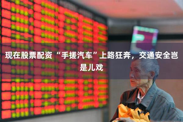 现在股票配资 “手搓汽车”上路狂奔，交通安全岂是儿戏