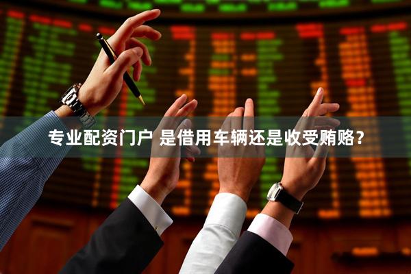 专业配资门户 是借用车辆还是收受贿赂？