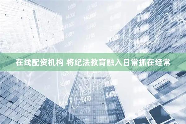 在线配资机构 将纪法教育融入日常抓在经常