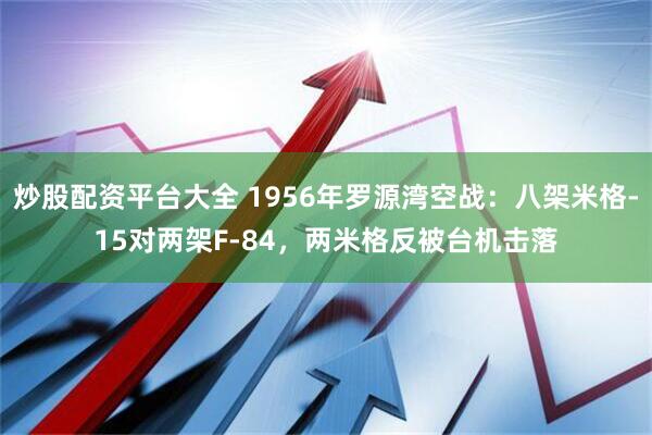 炒股配资平台大全 1956年罗源湾空战:八架米格-15对两架F-84,两米格反被台机击落