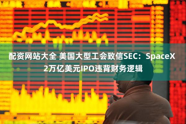 配资网站大全 美国大型工会致信SEC：SpaceX 2万亿美元IPO违背财务逻辑