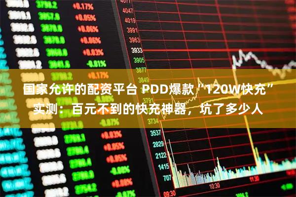 国家允许的配资平台 PDD爆款“120W快充”实测：百元不到的快充神器，坑了多少人