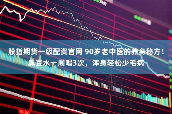 股指期货一级配资官网 90岁老中医的养身秘方！黑豆水一周喝3次，浑身轻松少毛病