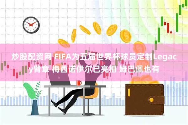 炒股配资网 FIFA为五届世界杯球员定制Legacy臂章 梅西诺伊尔已亮相 姆巴佩也有