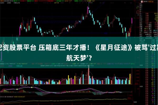 配资股票平台 压箱底三年才播！《星月征途》被骂'过期航天梦'？