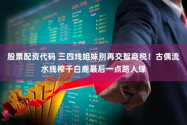 股票配资代码 三四线姐妹别再交智商税！古偶流水线榨干白鹿最后一点路人缘