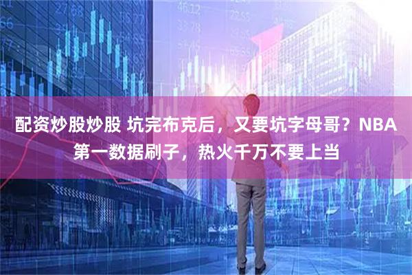 配资炒股炒股 坑完布克后，又要坑字母哥？NBA第一数据刷子，热火千万不要上当