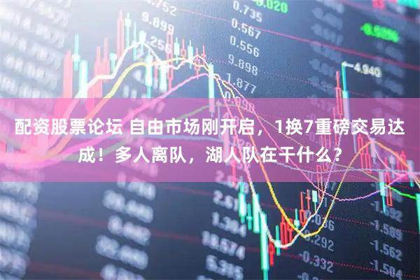 配资股票论坛 自由市场刚开启,1换7重磅交易达成!多人离队,湖人队在干什么?