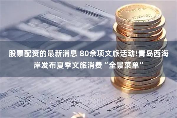 股票配资的最新消息 80余项文旅活动!青岛西海岸发布夏季文旅消费“全景菜单”