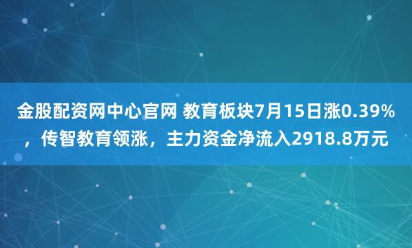 金股配资网中心官网 教育板块7月15日涨0.39%，传智教育领涨，主力资金净流入2918.8万元