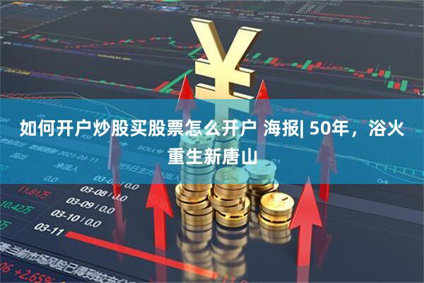 如何开户炒股买股票怎么开户 海报| 50年，浴火重生新唐山