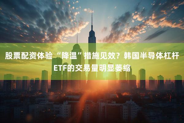 股票配资体验 “降温”措施见效?韩国半导体杠杆ETF的交易量明显萎缩