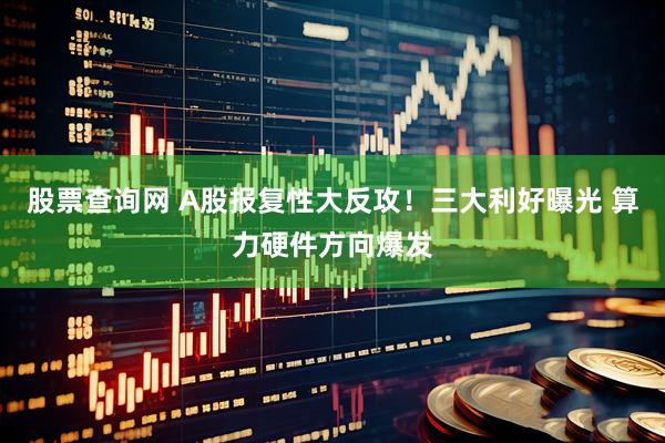 股票查询网 A股报复性大反攻！三大利好曝光 算力硬件方向爆发